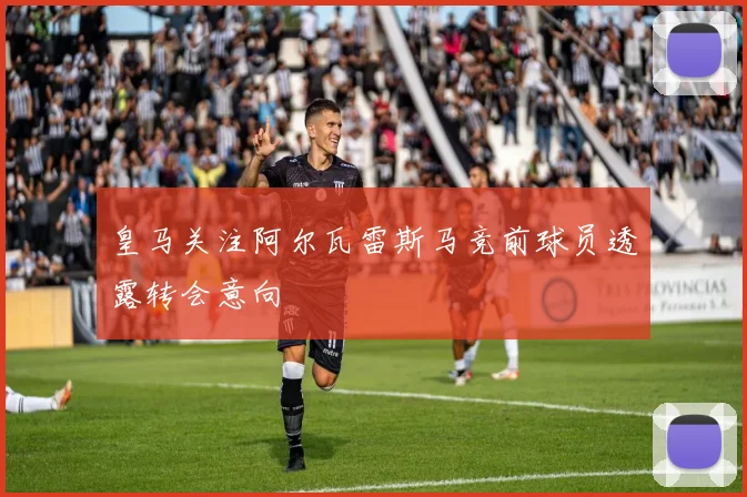 皇马关注阿尔瓦雷斯马竞前球员透露转会意向