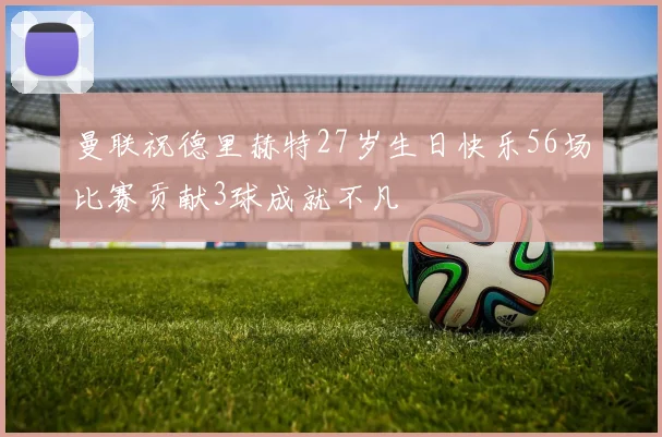 曼联祝德里赫特27岁生日快乐56场比赛贡献3球成就不凡