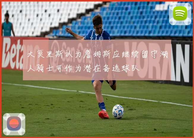 大莫里斯认为詹姆斯应继续留守湖人骑士可作为潜在备选球队