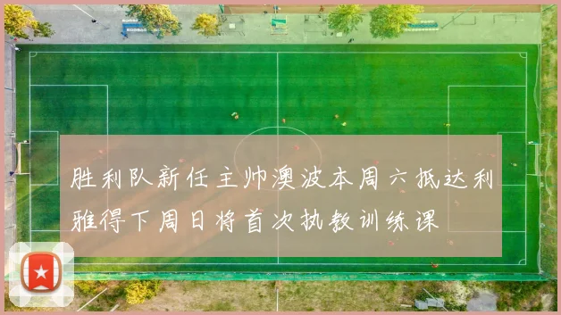 胜利队新任主帅澳波本周六抵达利雅得下周日将首次执教训练课